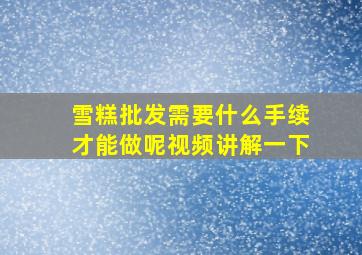 雪糕批发需要什么手续才能做呢视频讲解一下