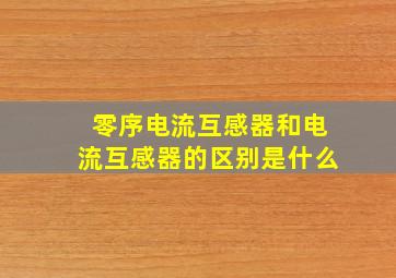 零序电流互感器和电流互感器的区别是什么