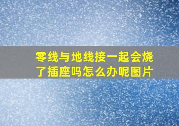 零线与地线接一起会烧了插座吗怎么办呢图片