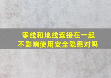 零线和地线连接在一起不影响使用安全隐患对吗