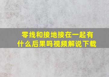 零线和接地接在一起有什么后果吗视频解说下载