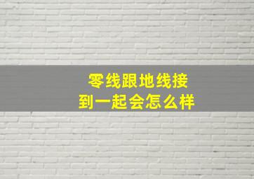 零线跟地线接到一起会怎么样