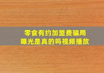 零食有约加盟费骗局曝光是真的吗视频播放