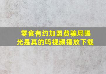 零食有约加盟费骗局曝光是真的吗视频播放下载