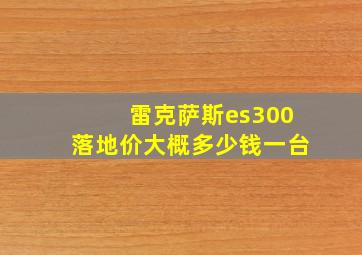 雷克萨斯es300落地价大概多少钱一台