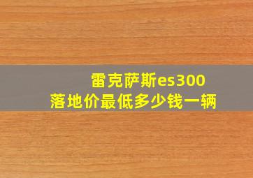 雷克萨斯es300落地价最低多少钱一辆