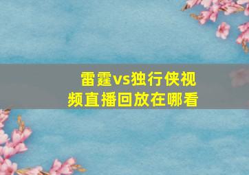 雷霆vs独行侠视频直播回放在哪看