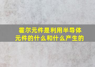 霍尔元件是利用半导体元件的什么和什么产生的