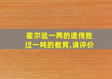 霍尔说一两的遗传胜过一吨的教育,请评价