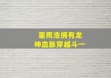 霍雨浩拥有龙神血脉穿越斗一