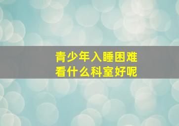 青少年入睡困难看什么科室好呢