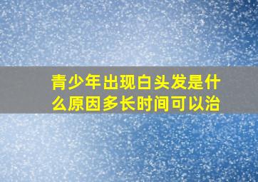 青少年出现白头发是什么原因多长时间可以治