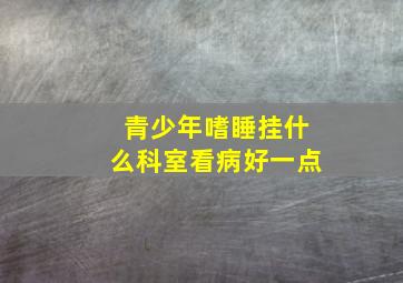 青少年嗜睡挂什么科室看病好一点