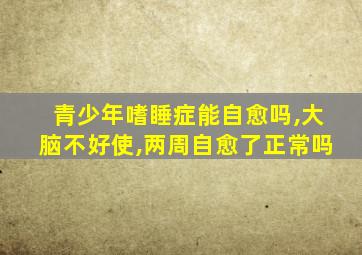 青少年嗜睡症能自愈吗,大脑不好使,两周自愈了正常吗