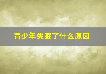 青少年失眠了什么原因