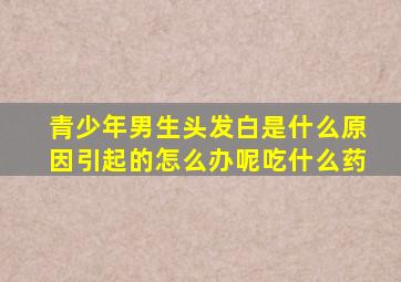 青少年男生头发白是什么原因引起的怎么办呢吃什么药