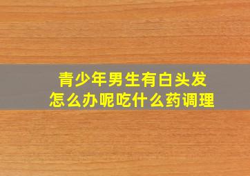 青少年男生有白头发怎么办呢吃什么药调理