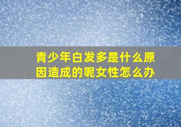 青少年白发多是什么原因造成的呢女性怎么办