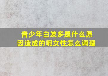 青少年白发多是什么原因造成的呢女性怎么调理