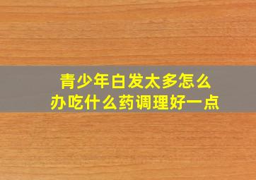 青少年白发太多怎么办吃什么药调理好一点