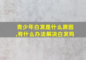 青少年白发是什么原因,有什么办法解决白发吗