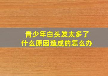 青少年白头发太多了什么原因造成的怎么办