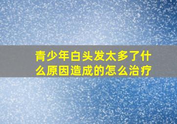 青少年白头发太多了什么原因造成的怎么治疗