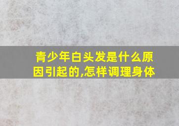 青少年白头发是什么原因引起的,怎样调理身体