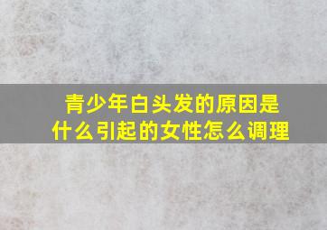 青少年白头发的原因是什么引起的女性怎么调理