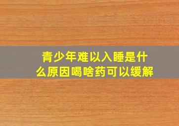 青少年难以入睡是什么原因喝啥药可以缓解