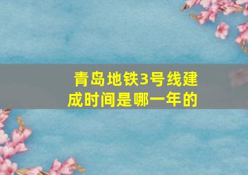 青岛地铁3号线建成时间是哪一年的