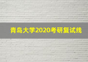 青岛大学2020考研复试线