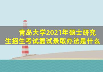 青岛大学2021年硕士研究生招生考试复试录取办法是什么