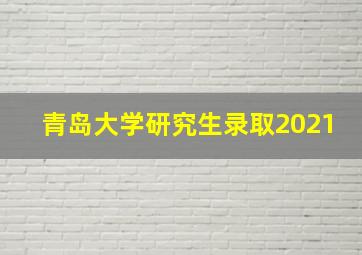 青岛大学研究生录取2021