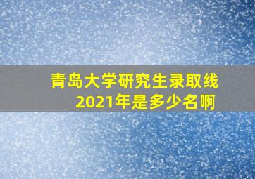 青岛大学研究生录取线2021年是多少名啊