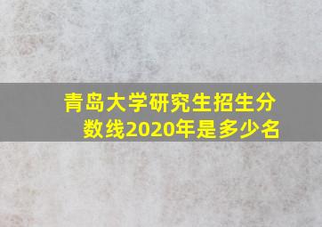 青岛大学研究生招生分数线2020年是多少名