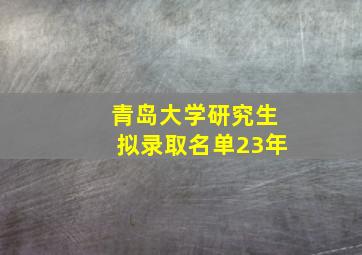 青岛大学研究生拟录取名单23年