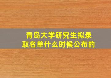 青岛大学研究生拟录取名单什么时候公布的