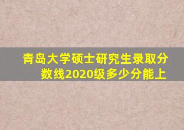 青岛大学硕士研究生录取分数线2020级多少分能上