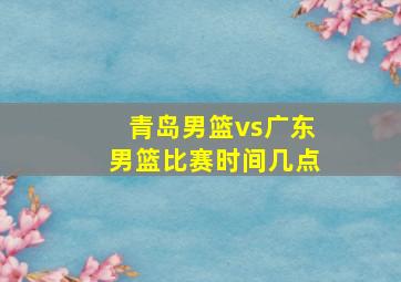 青岛男篮vs广东男篮比赛时间几点