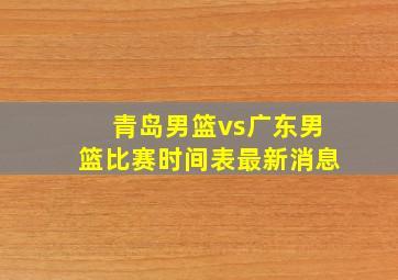 青岛男篮vs广东男篮比赛时间表最新消息