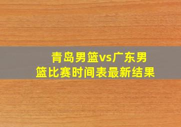 青岛男篮vs广东男篮比赛时间表最新结果