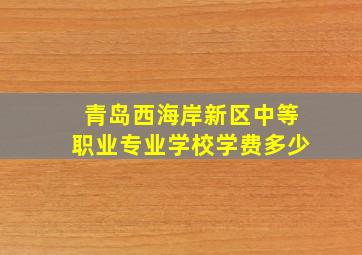 青岛西海岸新区中等职业专业学校学费多少