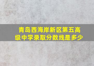 青岛西海岸新区第五高级中学录取分数线是多少