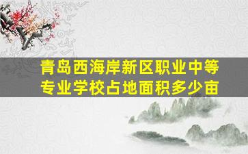 青岛西海岸新区职业中等专业学校占地面积多少亩