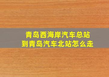 青岛西海岸汽车总站到青岛汽车北站怎么走