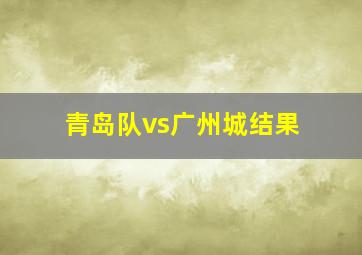 青岛队vs广州城结果