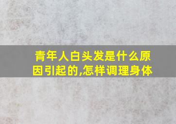 青年人白头发是什么原因引起的,怎样调理身体