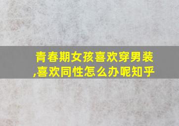 青春期女孩喜欢穿男装,喜欢同性怎么办呢知乎