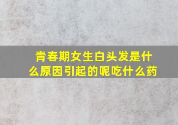 青春期女生白头发是什么原因引起的呢吃什么药